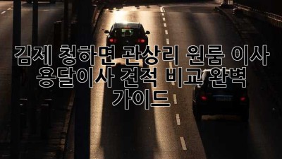 김제 청하면 관상리 원룸 이사, 용달이사 견적 비교 완벽 가이드